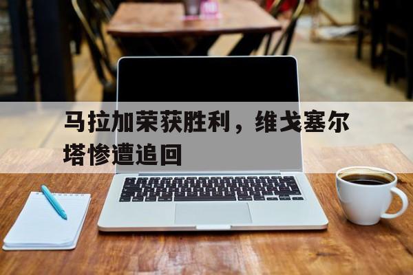 三亿体育体育投注-马拉加荣获胜利，维戈塞尔塔惨遭追回